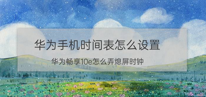 华为手机时间表怎么设置 华为畅享10e怎么弄熄屏时钟？